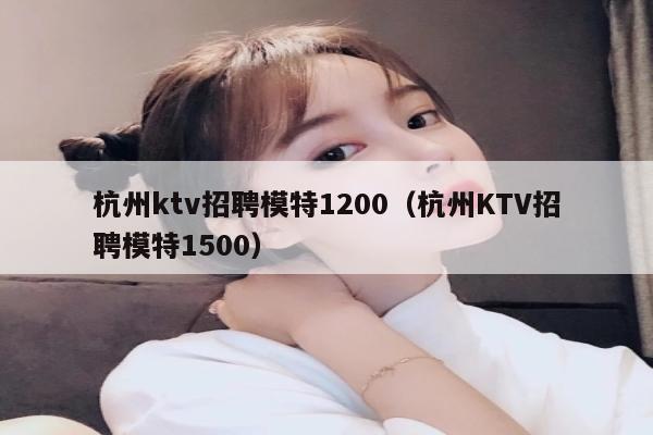 杭州ktv招聘模特1200（杭州KTV招聘模特1500）