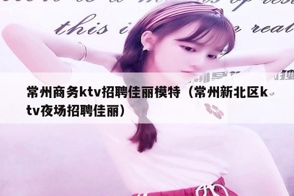 常州商务ktv招聘佳丽模特（常州新北区ktv夜场招聘佳丽）