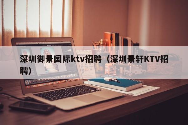 深圳御景国际ktv招聘（深圳景轩KTV招聘）