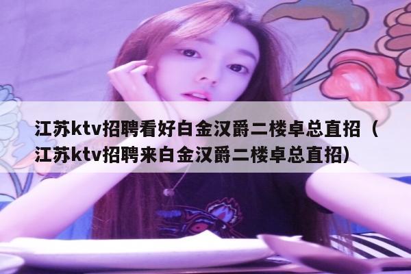 江苏ktv招聘看好白金汉爵二楼卓总直招（江苏ktv招聘来白金汉爵二楼卓总直招）