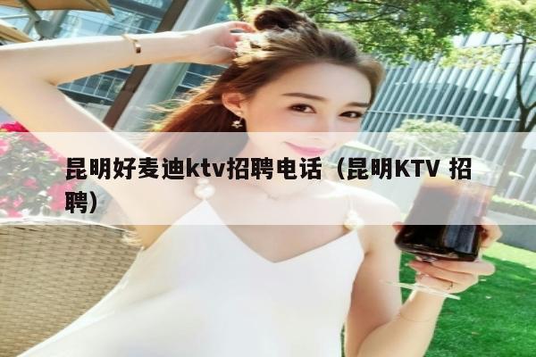 昆明好麦迪ktv招聘电话（昆明KTV 招聘）