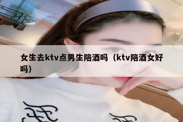 女生去ktv点男生陪酒吗（ktv陪酒女好吗）