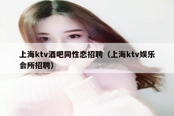 上海ktv酒吧同性恋招聘（上海ktv娱乐会所招聘）