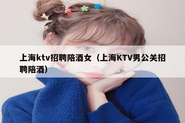 上海ktv招聘陪酒女（上海KTV男公关招聘陪酒）