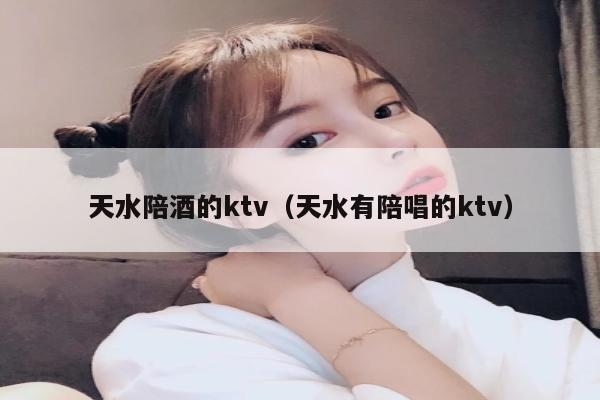 天水陪酒的ktv（天水有陪唱的ktv）