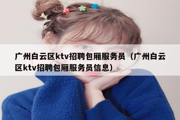 广州白云区ktv招聘包厢服务员（广州白云区ktv招聘包厢服务员信息）