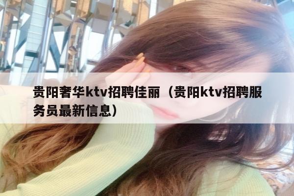 贵阳奢华ktv招聘佳丽（贵阳ktv招聘服务员最新信息）