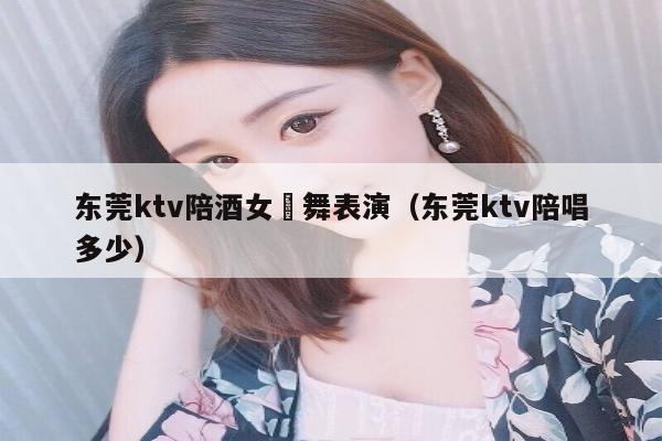 东莞ktv陪酒女祼舞表演（东莞ktv陪唱多少）