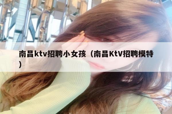 南昌ktv招聘小女孩（南昌KtV招聘模特）