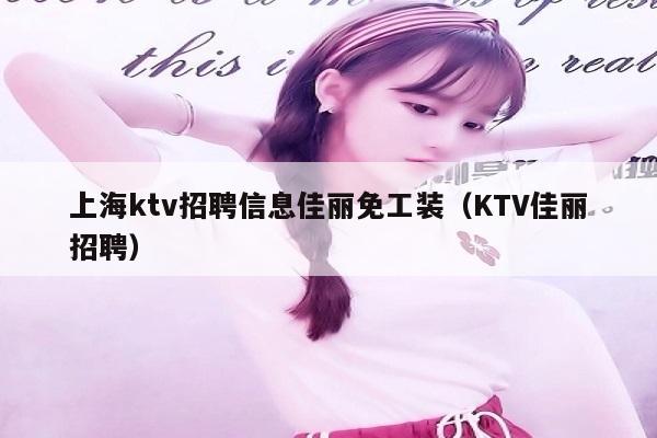 上海ktv招聘信息佳丽免工装（KTV佳丽招聘）