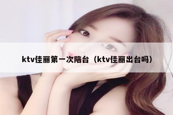 ktv佳丽第一次陪台（ktv佳丽出台吗）