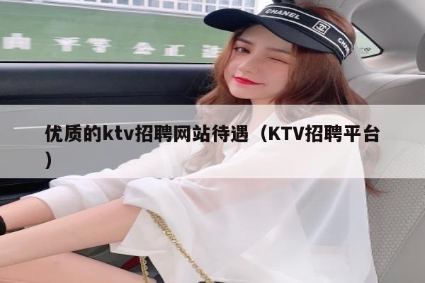 优质的ktv招聘网站待遇（KTV招聘平台）