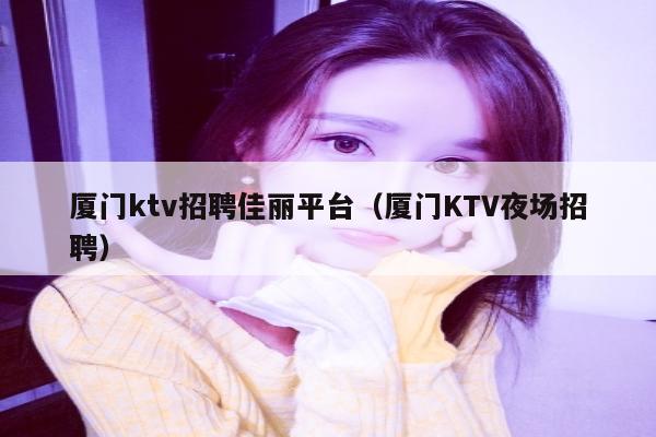 厦门ktv招聘佳丽平台（厦门KTV夜场招聘）