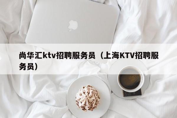 尚华汇ktv招聘服务员（上海KTV招聘服务员）