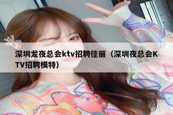 深圳龙夜总会ktv招聘佳丽（深圳夜总会KTV招聘模特）