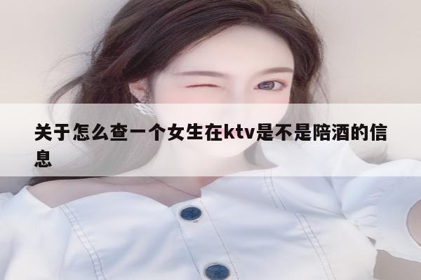 关于怎么查一个女生在ktv是不是陪酒的信息