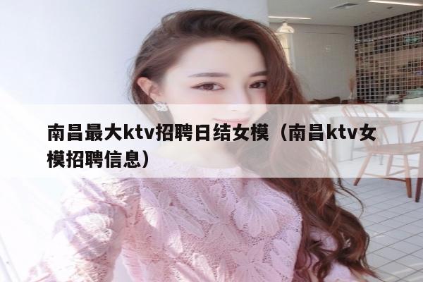 南昌最大ktv招聘日结女模（南昌ktv女模招聘信息）