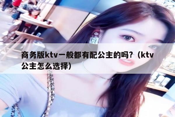 商务版ktv一般都有配公主的吗?（ktv公主怎么选择）