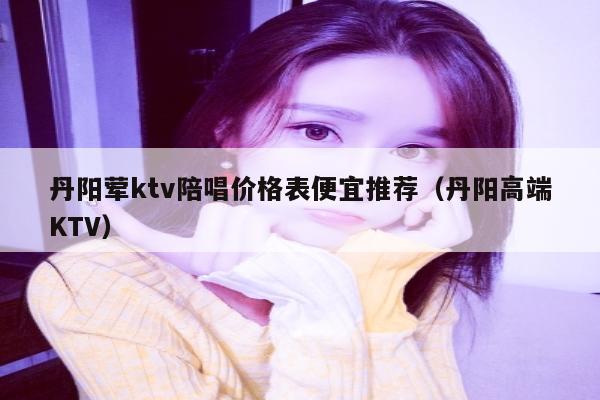 丹阳荤ktv陪唱价格表便宜推荐（丹阳高端KTV）