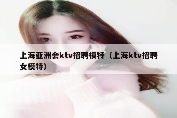 上海亚洲会ktv招聘模特（上海ktv招聘女模特）