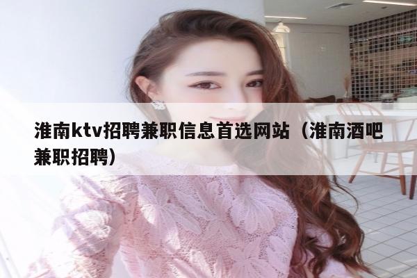 淮南ktv招聘兼职信息首选网站（淮南酒吧兼职招聘）