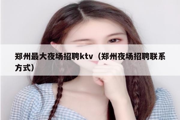 郑州最大夜场招聘ktv（郑州夜场招聘联系方式）