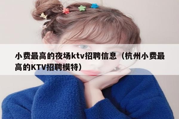 小费最高的夜场ktv招聘信息（杭州小费最高的KTV招聘模特）