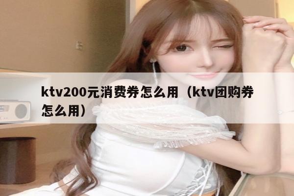 ktv200元消费券怎么用（ktv团购券怎么用）