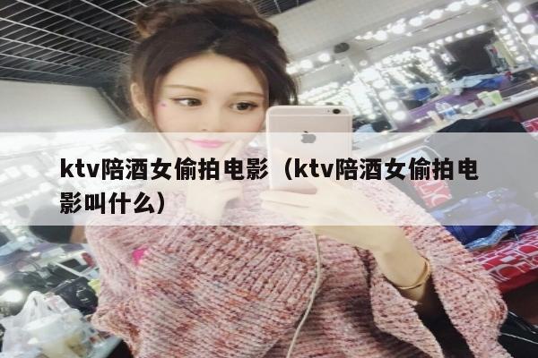 ktv陪酒女偷拍电影（ktv陪酒女偷拍电影叫什么）