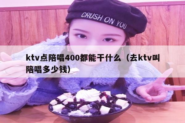 ktv点陪唱400都能干什么（去ktv叫陪唱多少钱）