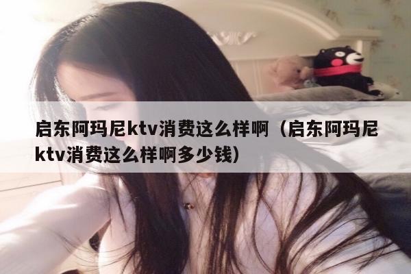 启东阿玛尼ktv消费这么样啊（启东阿玛尼ktv消费这么样啊多少钱）