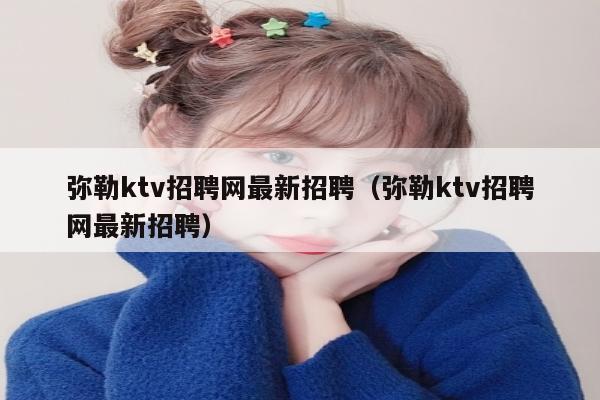 弥勒ktv招聘网最新招聘（弥勒ktv招聘网最新招聘）