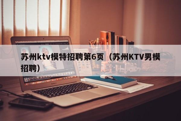 苏州ktv模特招聘第6页（苏州KTV男模招聘）