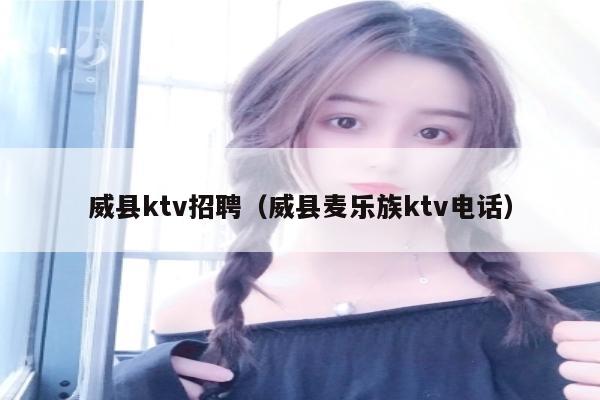 威县ktv招聘（威县麦乐族ktv电话）