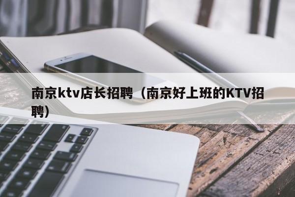 南京ktv店长招聘（南京好上班的KTV招聘）