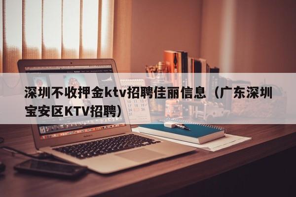 深圳不收押金ktv招聘佳丽信息（广东深圳宝安区KTV招聘）