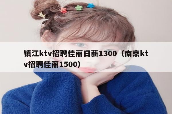 镇江ktv招聘佳丽日薪1300（南京ktv招聘佳丽1500）