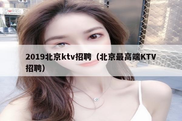 2019北京ktv招聘（北京最高端KTV招聘）