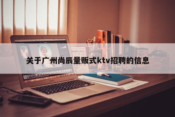 关于广州尚辰量贩式ktv招聘的信息