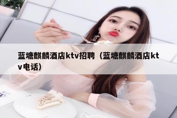 蓝塘麒麟酒店ktv招聘（蓝塘麒麟酒店ktv电话）