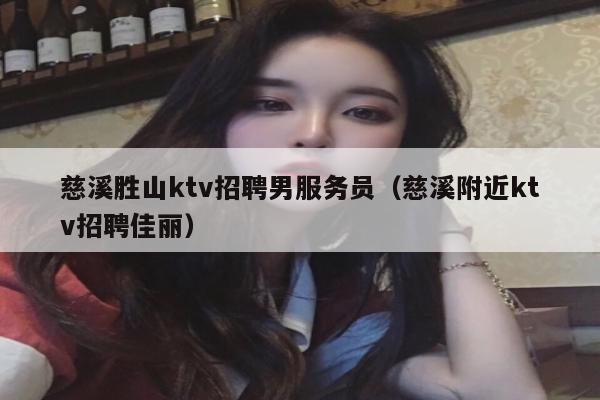 慈溪胜山ktv招聘男服务员（慈溪附近ktv招聘佳丽）