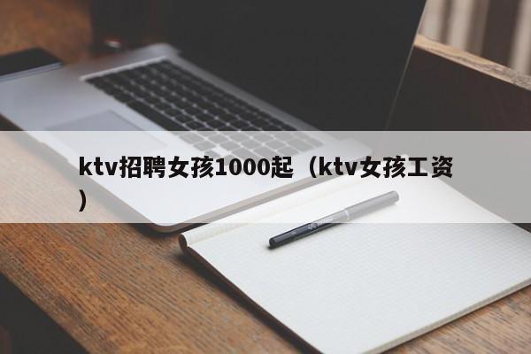 ktv招聘女孩1000起（ktv女孩工资）