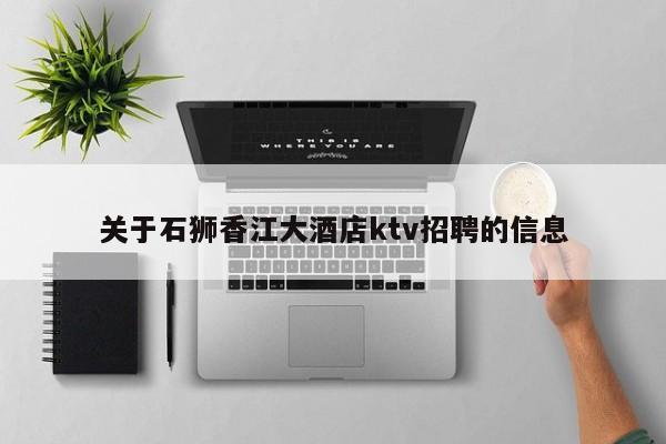 关于石狮香江大酒店ktv招聘的信息