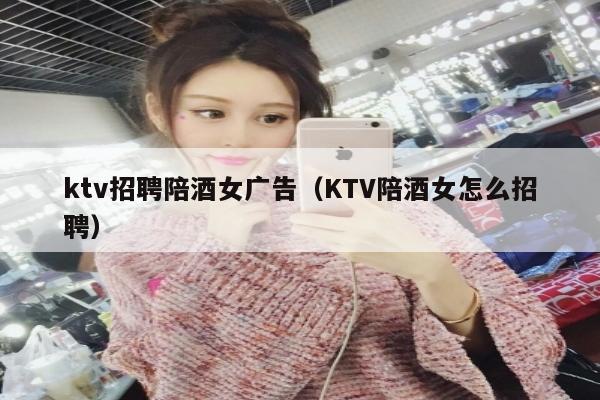 ktv招聘陪酒女广告（KTV陪酒女怎么招聘）