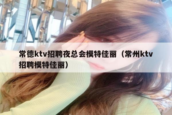 常德ktv招聘夜总会模特佳丽（常州ktv招聘模特佳丽）