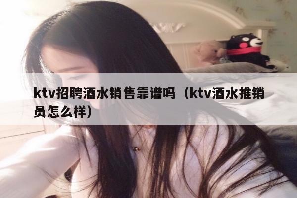 ktv招聘酒水销售靠谱吗（ktv酒水推销员怎么样）