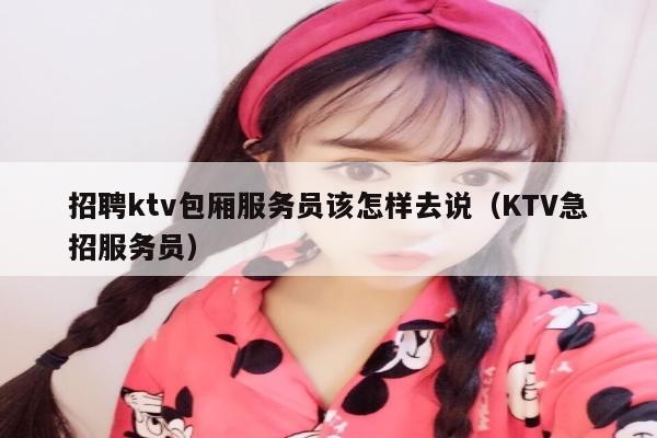 招聘ktv包厢服务员该怎样去说（KTV急招服务员）