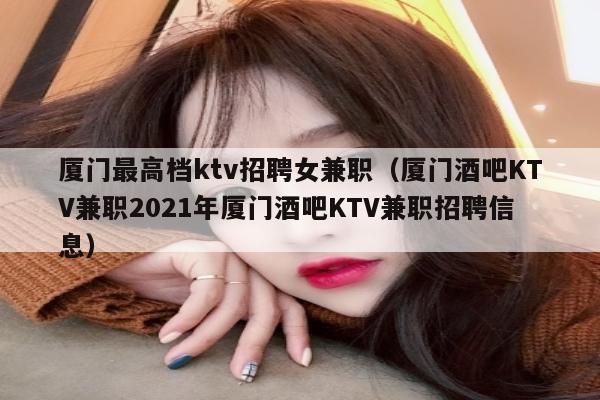 厦门最高档ktv招聘女兼职（厦门酒吧KTV兼职2021年厦门酒吧KTV兼职招聘信息）