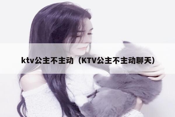 ktv公主不主动（KTV公主不主动聊天）