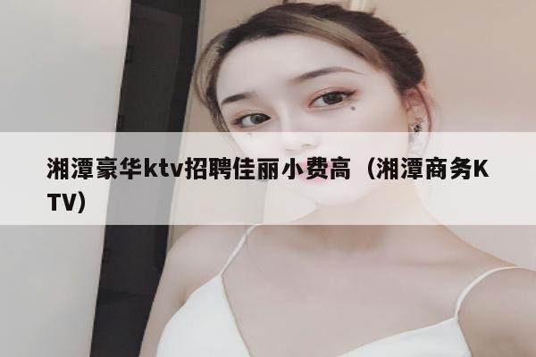 湘潭豪华ktv招聘佳丽小费高（湘潭商务KTV）